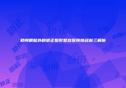 郑州眼睑外翻矫正整形整容医院排名前三解析