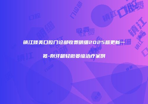 镇江臻美口腔门诊部收费明细2025版更新一览-附牙龈轻微萎缩治疗案例
