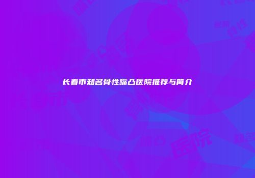 长春市知名骨性嘴凸医院推荐与简介