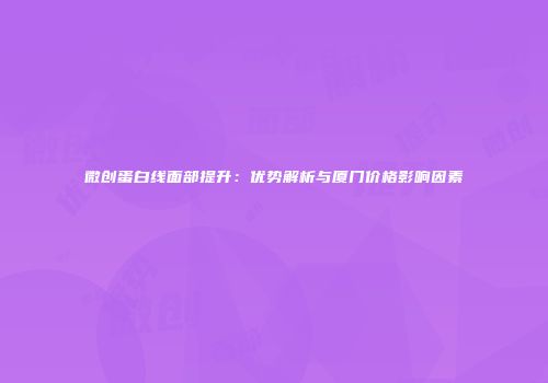 微创蛋白线面部提升：优势解析与厦门价格影响因素