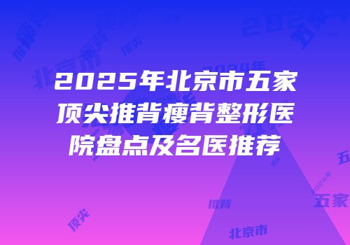 2025年北京市五家顶尖推背瘦背整形医院盘点及名医推荐