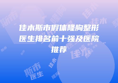 佳木斯市假体隆胸整形医生排名前十强及医院推荐