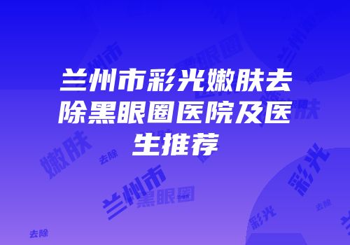 兰州市彩光嫩肤去除黑眼圈医院及医生推荐