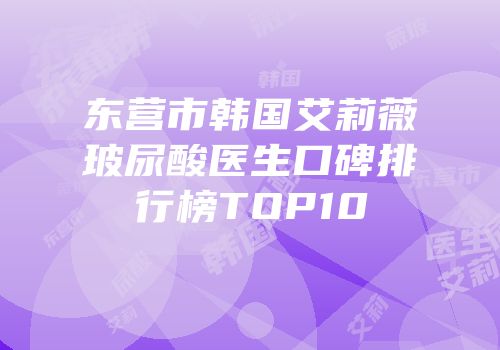 东营市韩国艾莉薇玻尿酸医生口碑排行榜TOP10