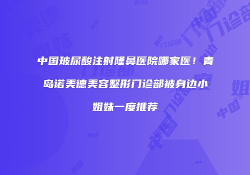 中国玻尿酸注射隆鼻医院哪家医！青岛诺美德美容整形门诊部被身边小姐妹一度推荐