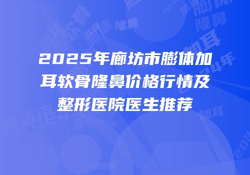 2025年廊坊市膨体加耳软骨隆鼻价格行情及整形医院医生推荐