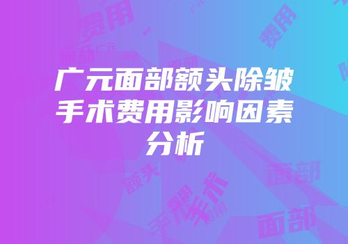 广元面部额头除皱手术费用影响因素分析