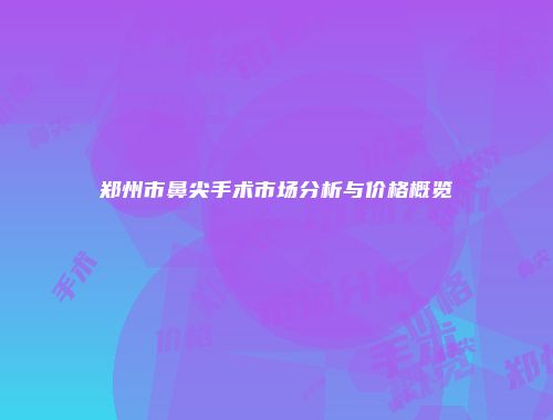 郑州市鼻尖手术市场分析与价格概览