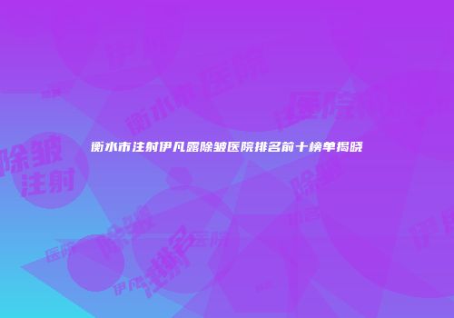 衡水市注射伊凡露除皱医院排名前十榜单揭晓