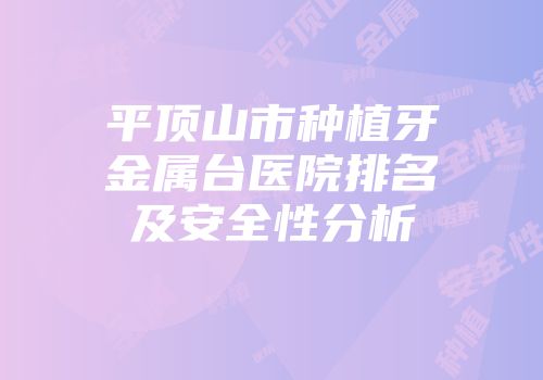 平顶山市种植牙金属台医院排名及安全性分析
