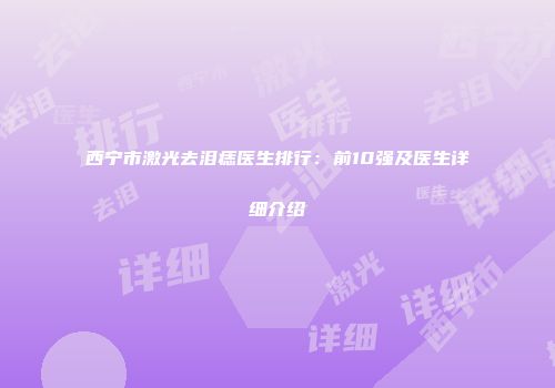 西宁市激光去泪痣医生排行：前10强及医生详细介绍