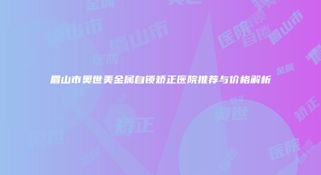 眉山市奥世美金属自锁矫正医院推荐与价格解析