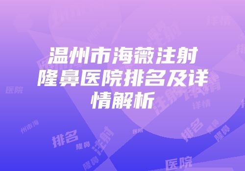 温州市海薇注射隆鼻医院排名及详情解析