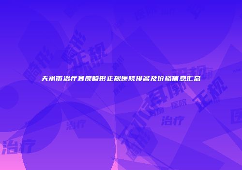 天水市治疗耳廓畸形正规医院排名及价格信息汇总
