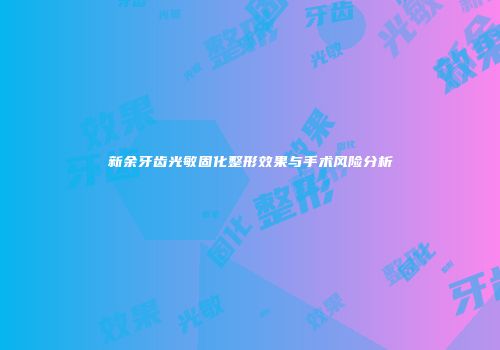 新余牙齿光敏固化整形效果与手术风险分析