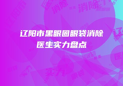 辽阳市黑眼圈眼袋消除医生实力盘点