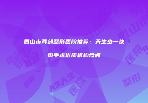 眉山市耳部整形医院推荐：天生少一块肉手术优质机构盘点