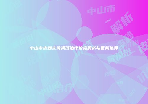 中山市皮秒去黄褐斑治疗价格解析与医院推荐