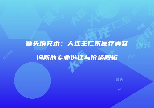 额头填充术：大连王仁东医疗美容诊所的专业选择与价格解析
