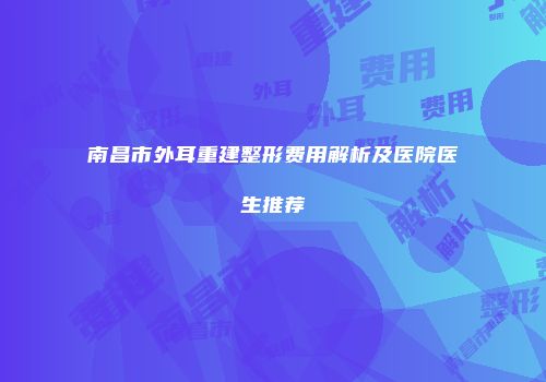 南昌市外耳重建整形费用解析及医院医生推荐