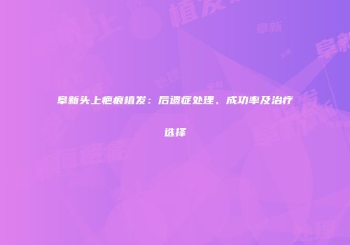 阜新头上疤痕植发：后遗症处理、成功率及治疗选择