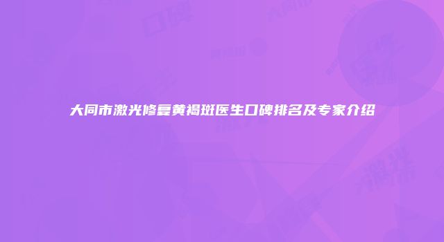 大同市激光修复黄褐斑医生口碑排名及专家介绍