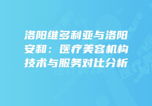 洛阳维多利亚与洛阳安和：医疗美容机构技术与服务对比分析