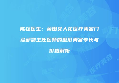 陈钰医生：莆田女人花医疗美容门诊部副主任医师的整形美容专长与价格解析