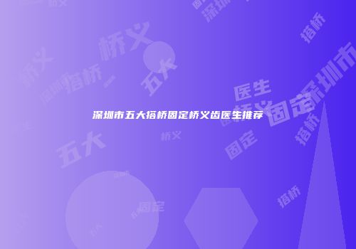 深圳市五大搭桥固定桥义齿医生推荐
