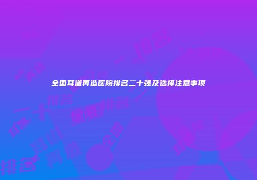 全国耳道再造医院排名二十强及选择注意事项