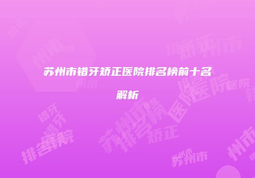 苏州市错牙矫正医院排名榜前十名解析