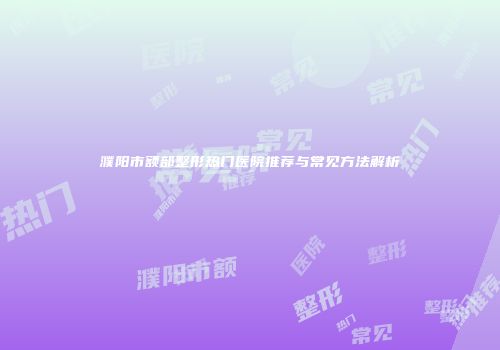 濮阳市额部整形热门医院推荐与常见方法解析