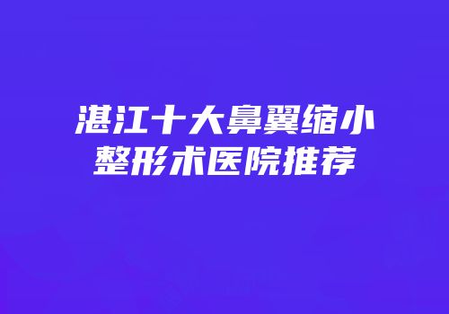 湛江十大鼻翼缩小整形术医院推荐