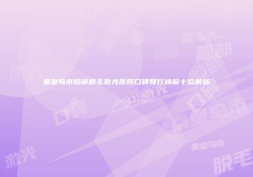 秦皇岛市脸部脱毛激光医院口碑排行榜前十位解析