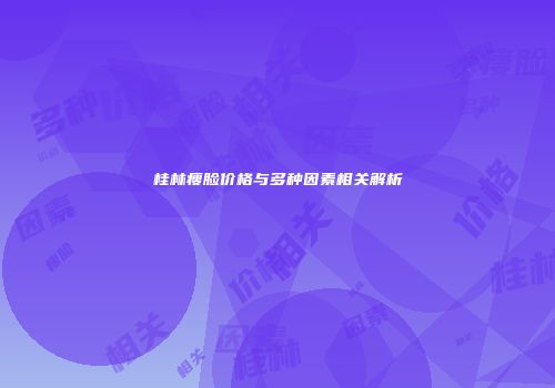 桂林瘦脸价格与多种因素相关解析