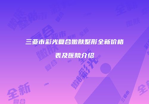 三亚市彩光复合嫩肤整形全新价格表及医院介绍