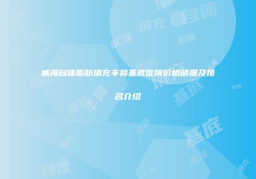 威海自体脂肪填充丰鼻基底医院价格明细及排名介绍