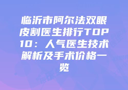 临沂市阿尔法双眼皮割医生排行TOP10：人气医生技术解析及手术价格一览