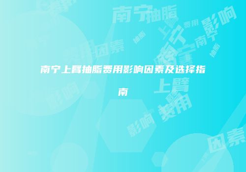 南宁上臂抽脂费用影响因素及选择指南
