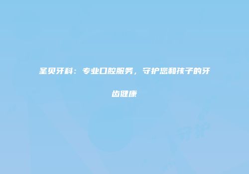 圣贝牙科：专业口腔服务，守护您和孩子的牙齿健康