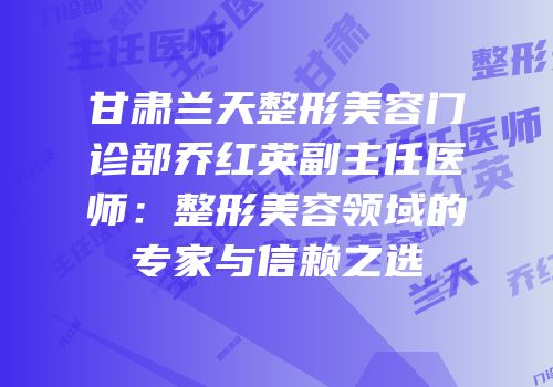 甘肃兰天整形美容门诊部乔红英副主任医师：整形美容领域的专家与信赖之选