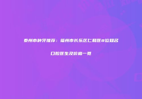 泰州市种牙推荐：福州市长乐区仁和医8位知名口腔医生及价格一览