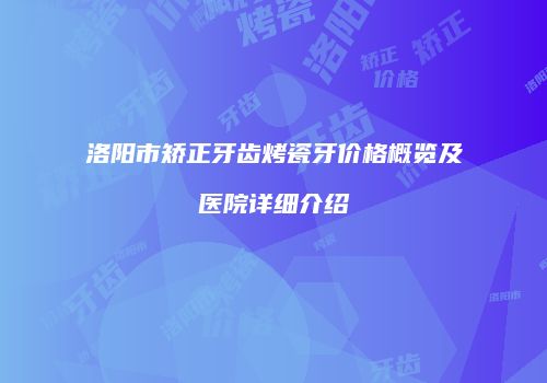 洛阳市矫正牙齿烤瓷牙价格概览及医院详细介绍