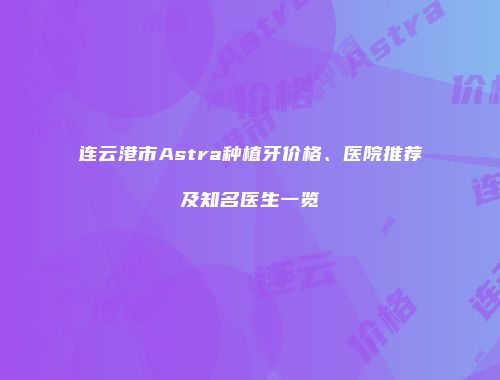 连云港市Astra种植牙价格、医院推荐及知名医生一览