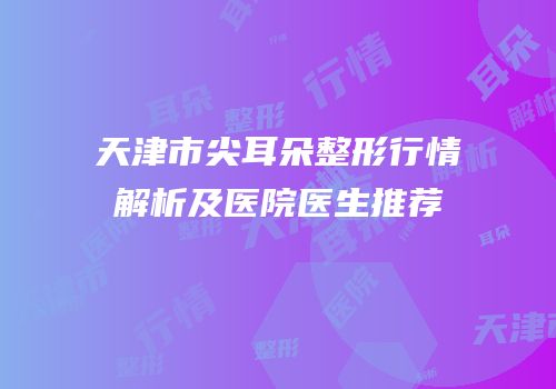 天津市尖耳朵整形行情解析及医院医生推荐