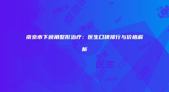 南京市下颌角整形治疗：医生口碑排行与价格解析