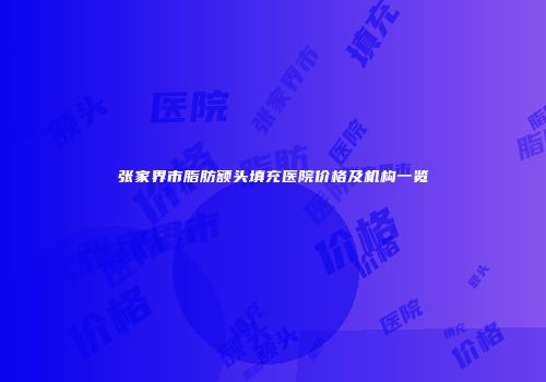 张家界市脂肪额头填充医院价格及机构一览