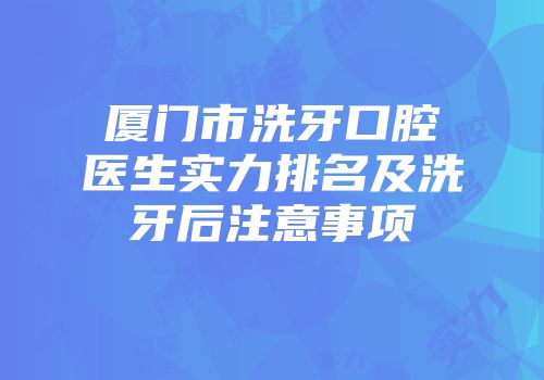 厦门市洗牙口腔医生实力排名及洗牙后注意事项