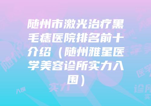 随州市激光治疗黑毛痣医院排名前十介绍（随州雅星医学美容诊所实力入围）