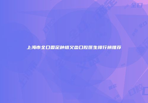 上海市全口固定种植义齿口腔医生排行榜推荐